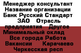 Менеджер-консультант › Название организации ­ Банк Русский Стандарт, ЗАО › Отрасль предприятия ­ Другое › Минимальный оклад ­ 1 - Все города Работа » Вакансии   . Карачаево-Черкесская респ.